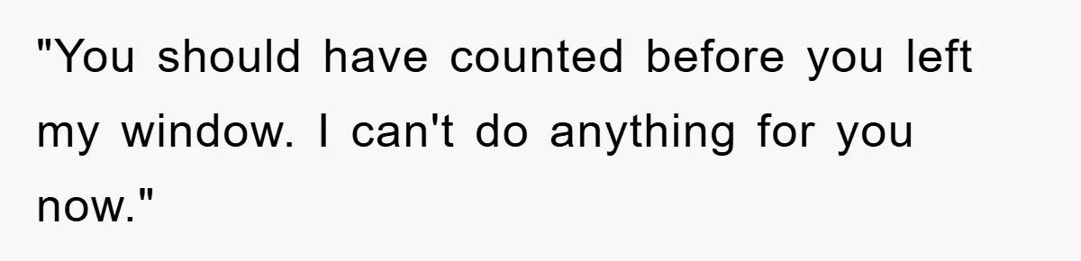 "You should have counted before you left my window. I can't do anything for you now."