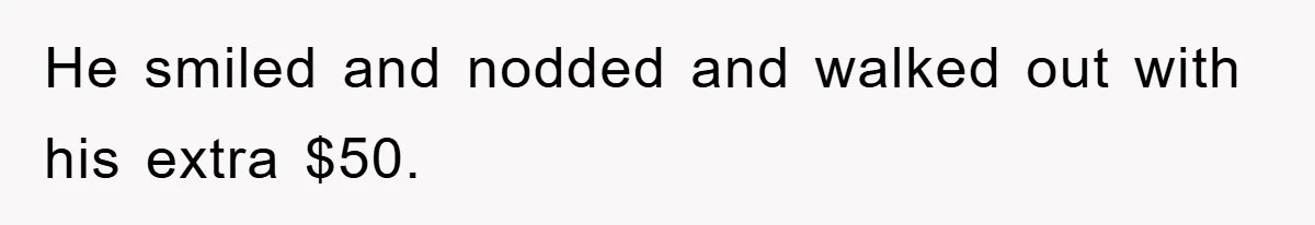 He smiled and nodded and walked out with his extra $50.
