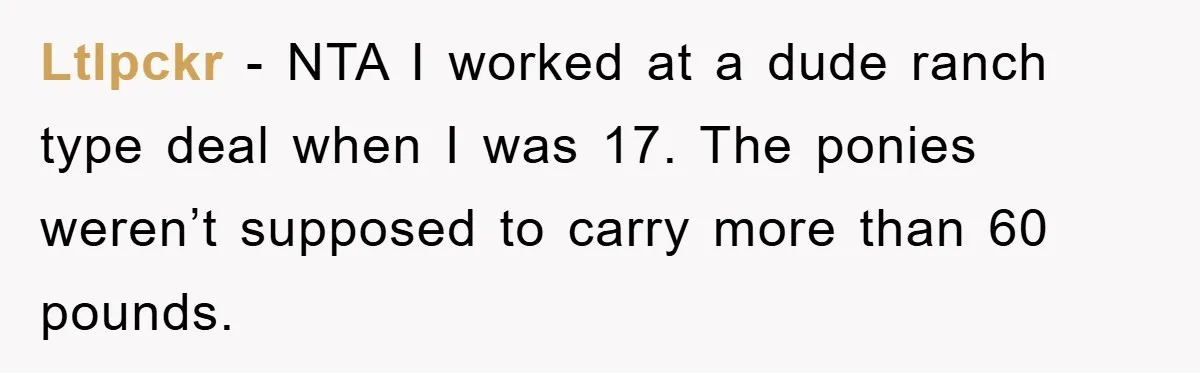 Ltlpckr - NTA I worked at a dude ranch type deal when I was 17. The ponies weren’t supposed to carry more than 60 pounds.