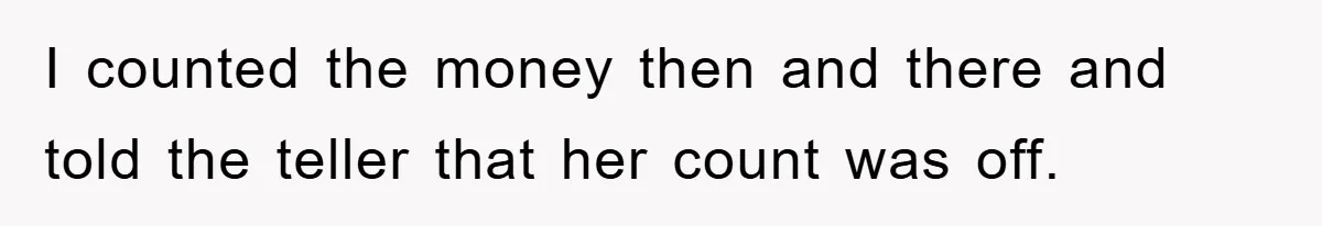 I counted the money then and there and told the teller that her count was off.
