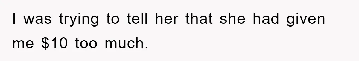 I was trying to tell her that she had given me $10 too much.