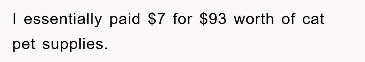 I essentially paid $7 for $93 worth of cat pet supplies.