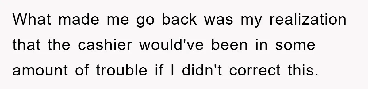 What made me go back was my realization that the cashier would've been in some amount of trouble if I didn't correct this.
