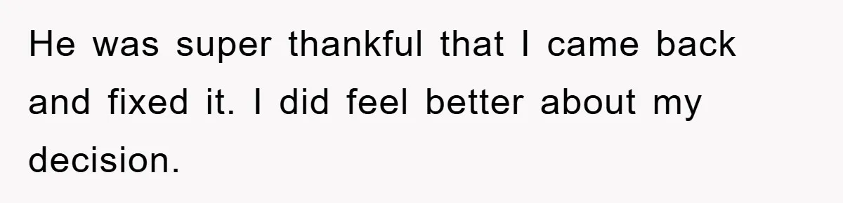He was super thankful that I came back and fixed it. I did feel better about my decision.