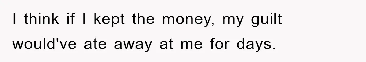 I think if I kept the money, my guilt would've ate away at me for days.