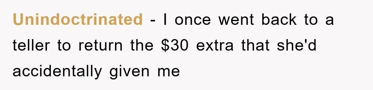 Unindoctrinated − I once went back to a teller to return the $30 extra that she'd accidentally given me