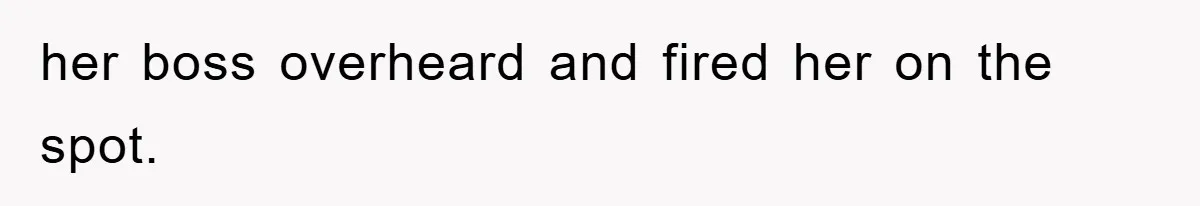 her boss overheard and fired her on the spot.