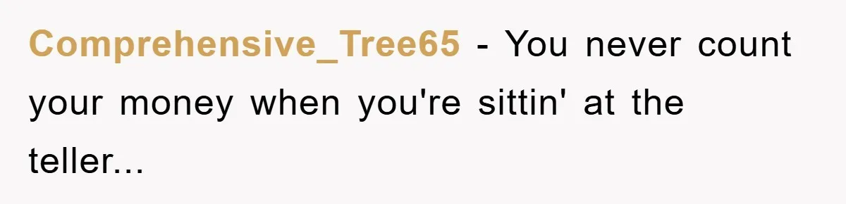 Comprehensive_Tree65 − You never count your money when you're sittin' at the teller...