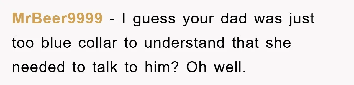 MrBeer9999 − I guess your dad was just too blue collar to understand that she needed to talk to him? Oh well.