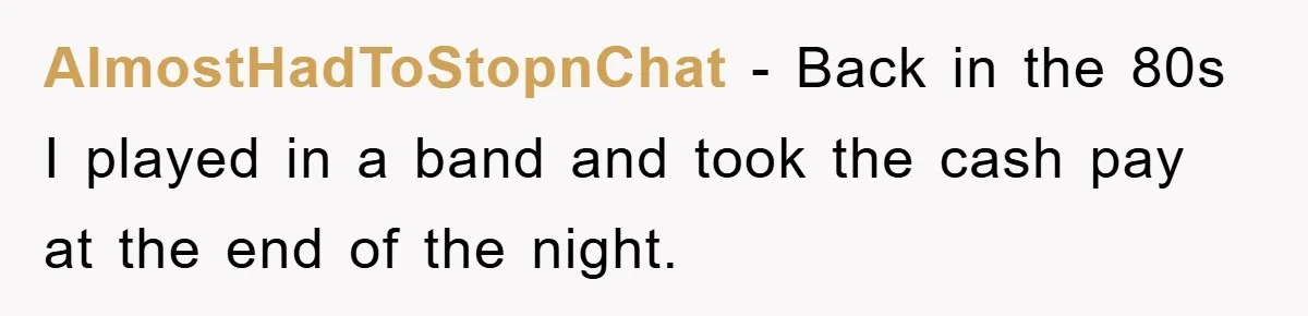 AlmostHadToStopnChat − Back in the 80s I played in a band and took the cash pay at the end of the night.