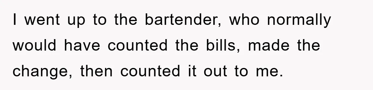 I went up to the bartender, who normally would have counted the bills, made the change, then counted it out to me.