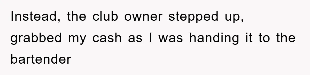 Instead, the club owner stepped up, grabbed my cash as I was handing it to the bartender