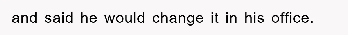 and said he would change it in his office.