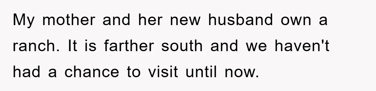 My mother and her new husband own a ranch. It is farther south and we haven't had a chance to visit until now.