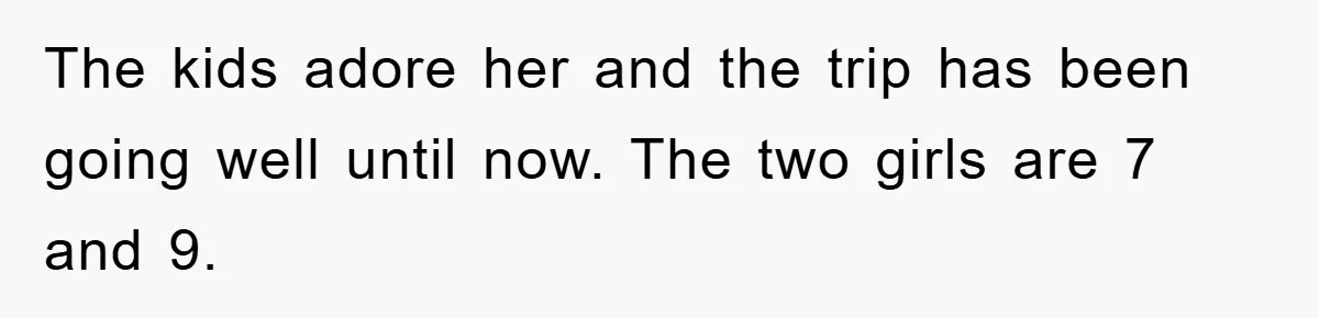 The kids adore her and the trip has been going well until now. The two girls are 7 and 9.