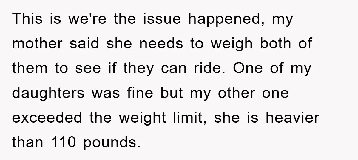 This is we're the issue happened, my mother said she needs to weigh both of them to see if they can ride. One of my daughters was fine but my...