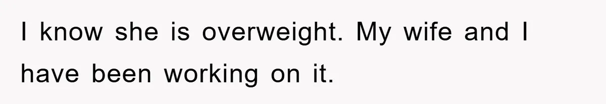 I know she is overweight. My wife and I have been working on it.