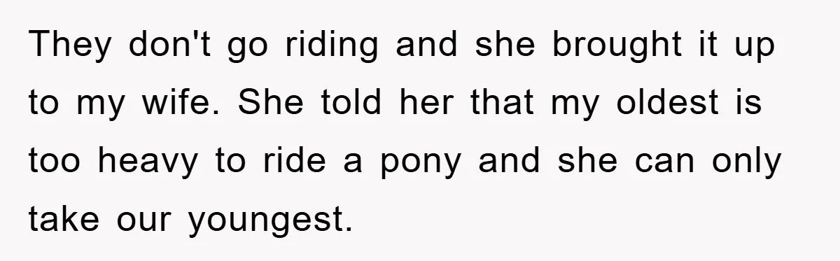 They don't go riding and she brought it up to my wife. She told her that my oldest is too heavy to ride a pony and she can only take...