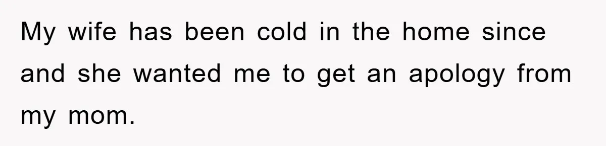 My wife has been cold in the home since and she wanted me to get an apology from my mom.