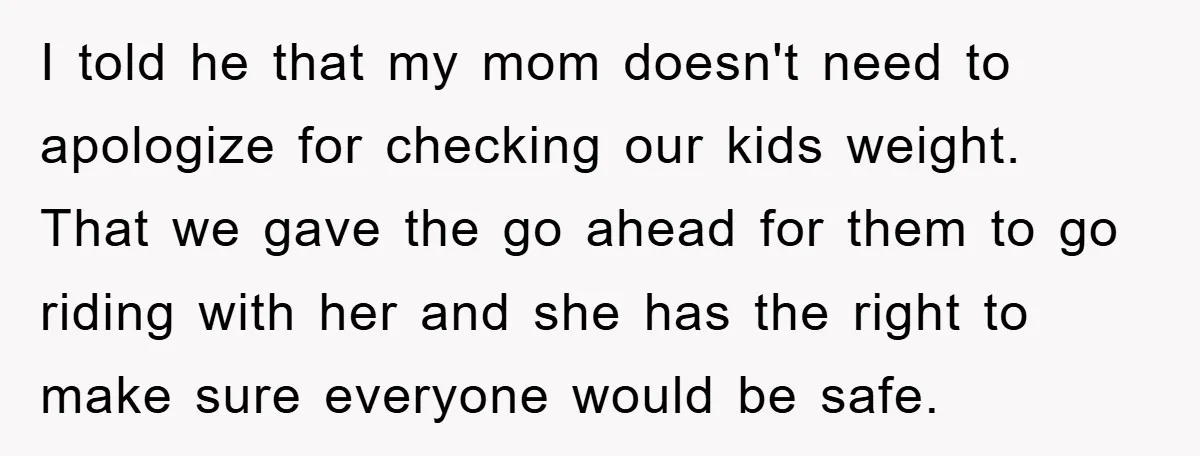 I told he that my mom doesn't need to apologize for checking our kids weight. That we gave the go ahead for them to go riding with her and she...
