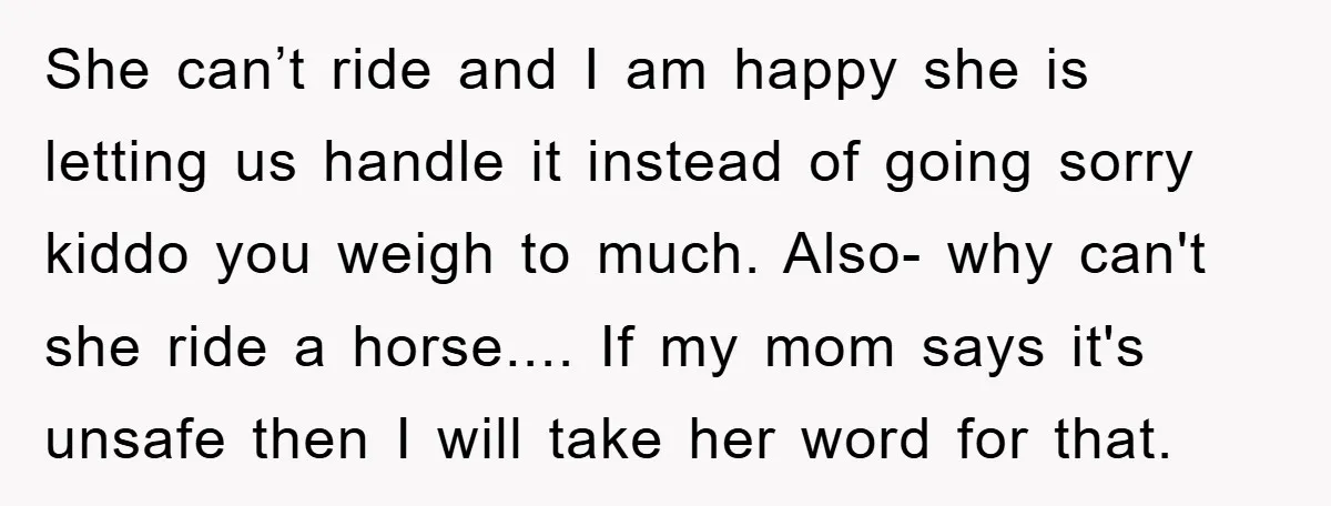 She can’t ride and I am happy she is letting us handle it instead of going sorry kiddo you weigh to much. Also- why can't she ride a horse.... If...