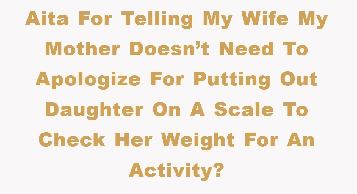 AITA for telling my wife my mother doesn’t need to apologize for putting out daughter on a scale to check her weight for an activity?