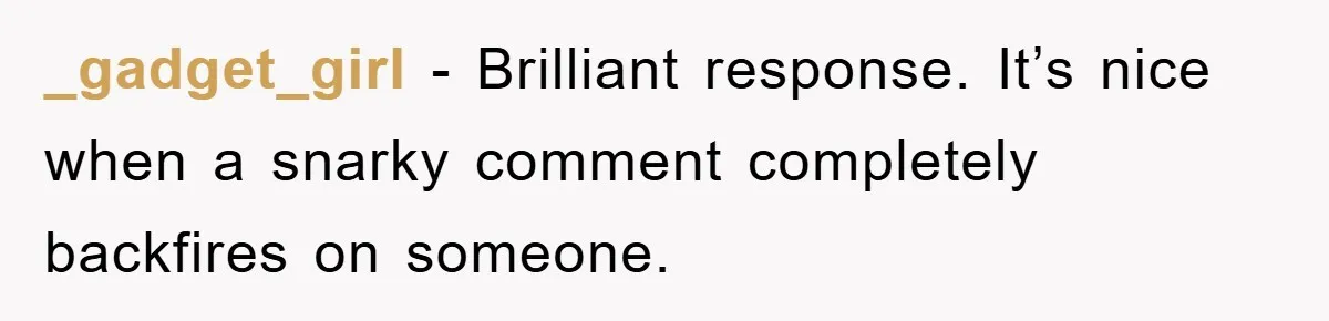 _gadget_girl - Brilliant response. It’s nice when a snarky comment completely backfires on someone.
