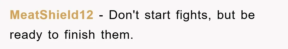 MeatShield12 - Don't start fights, but be ready to finish them.