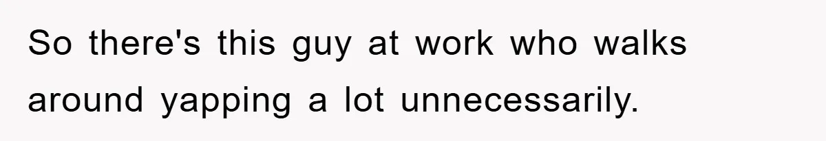 So there's this guy at work who walks around yapping a lot unnecessarily.