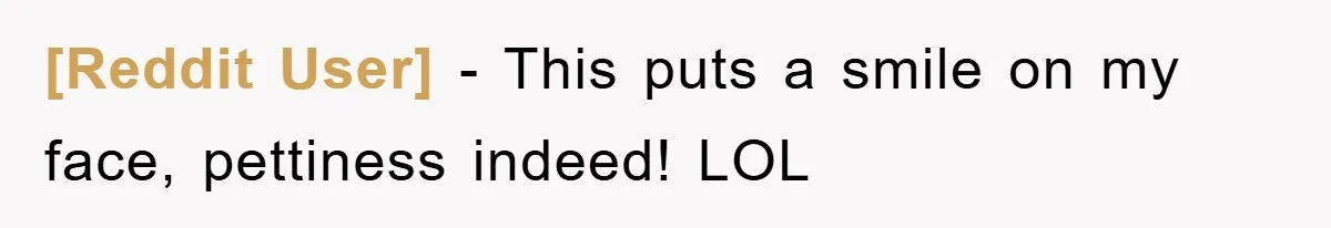 [Reddit User] - This puts a smile on my face, pettiness indeed! LOL