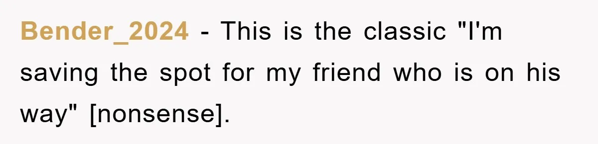 Bender_2024 - This is the classic "I'm saving the spot for my friend who is on his way" [nonsense].