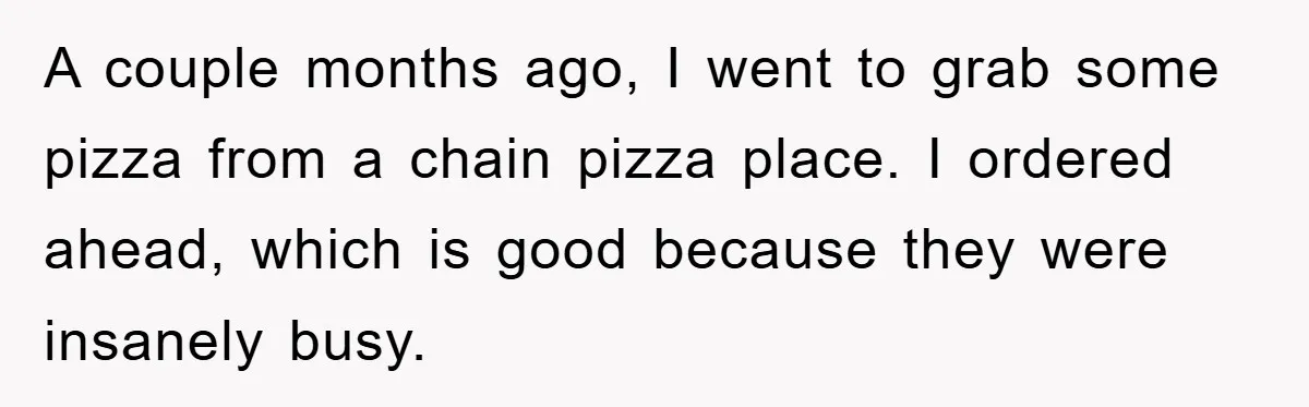 A couple months ago, I went to grab some pizza from a chain pizza place. I ordered ahead, which is good because they were insanely busy.