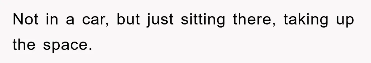 Not in a car, but just sitting there, taking up the space.