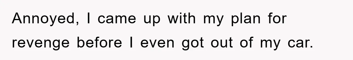 Annoyed, I came up with my plan for revenge before I even got out of my car.