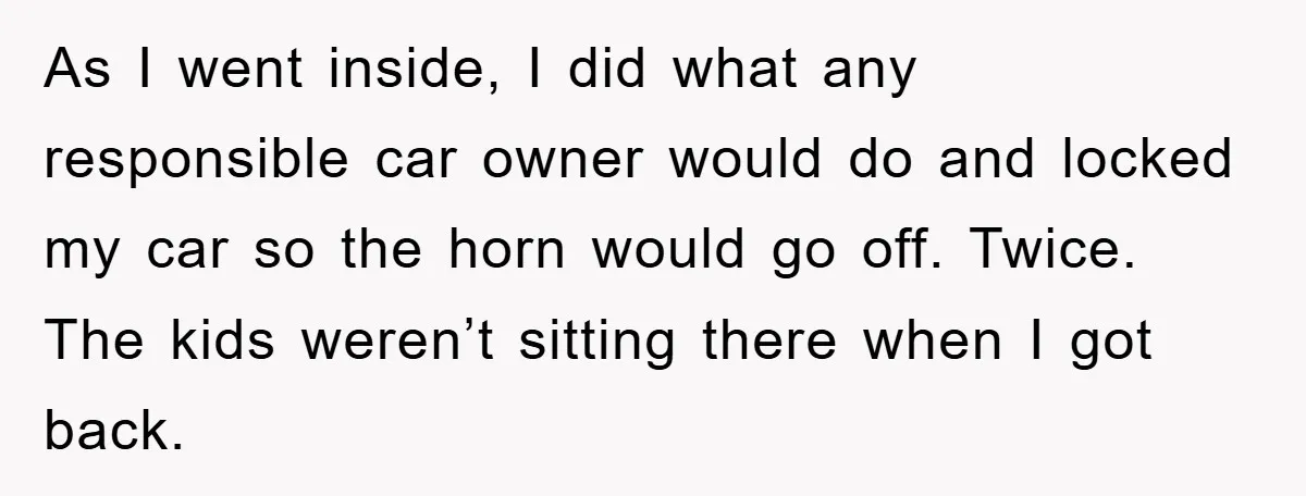 As I went inside, I did what any responsible car owner would do and locked my car so the horn would go off. Twice. The kids weren’t sitting there when...