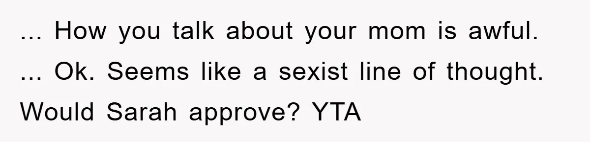 ... How you talk about your mom is awful. ... Ok. Seems like a sexist line of thought. Would Sarah approve? YTA