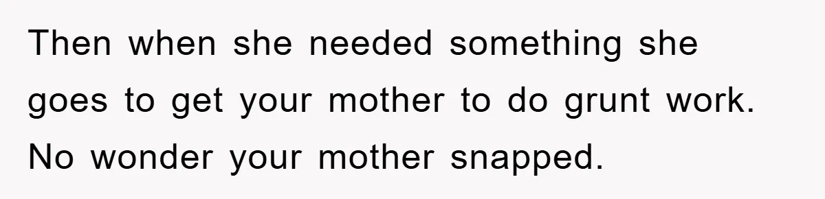 Then when she needed something she goes to get your mother to do grunt work. No wonder your mother snapped.