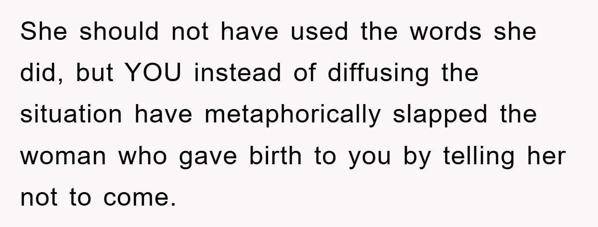 She should not have used the words she did, but YOU instead of diffusing the situation have metaphorically slapped the woman who gave birth to you by telling her not...