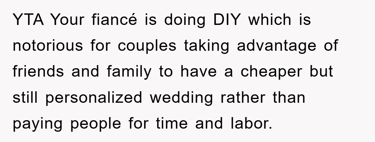 YTA Your fiancé is doing DIY which is notorious for couples taking advantage of friends and family to have a cheaper but still personalized wedding rather than paying people for...