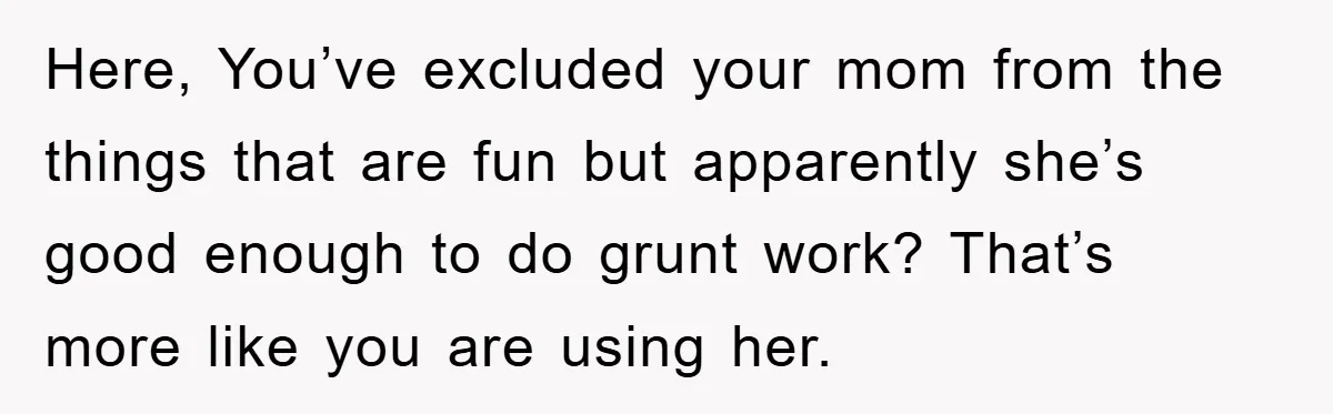 Here, You’ve excluded your mom from the things that are fun but apparently she’s good enough to do grunt work? That’s more like you are using her.
