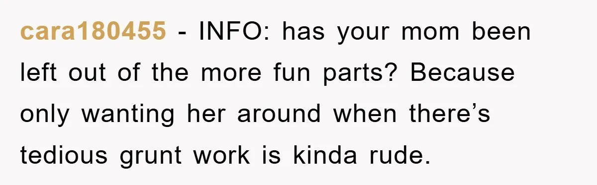 cara180455 - INFO: has your mom been left out of the more fun parts? Because only wanting her around when there’s tedious grunt work is kinda rude.