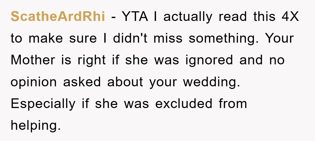 ScatheArdRhi - YTA I actually read this 4X to make sure I didn't miss something. Your Mother is right if she was ignored and no opinion asked about your wedding....
