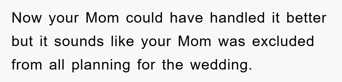 Now your Mom could have handled it better but it sounds like your Mom was excluded from all planning for the wedding.