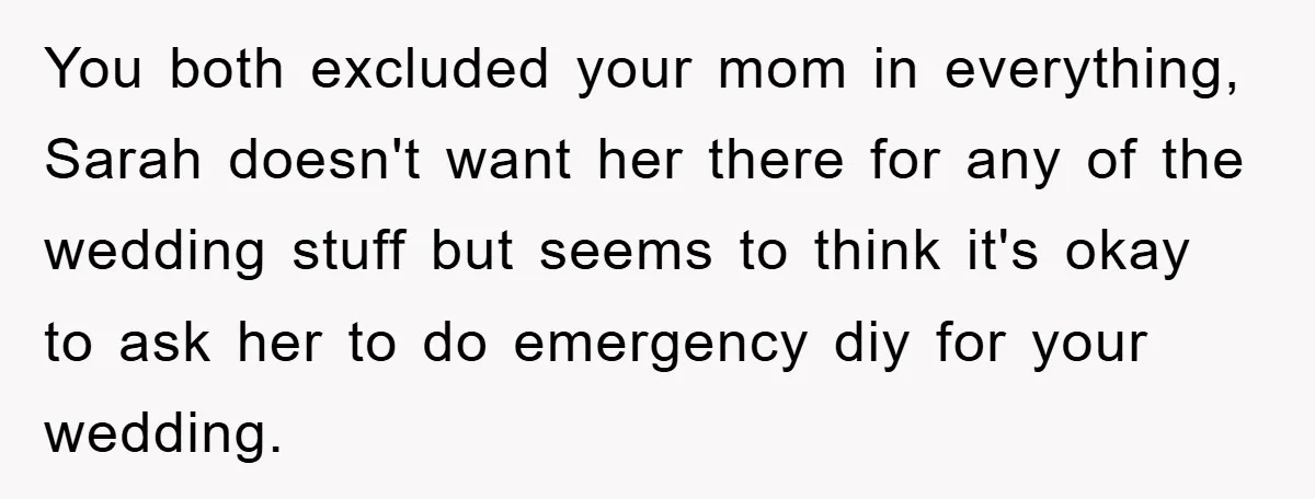 You both excluded your mom in everything, Sarah doesn't want her there for any of the wedding stuff but seems to think it's okay to ask her to do emergency...