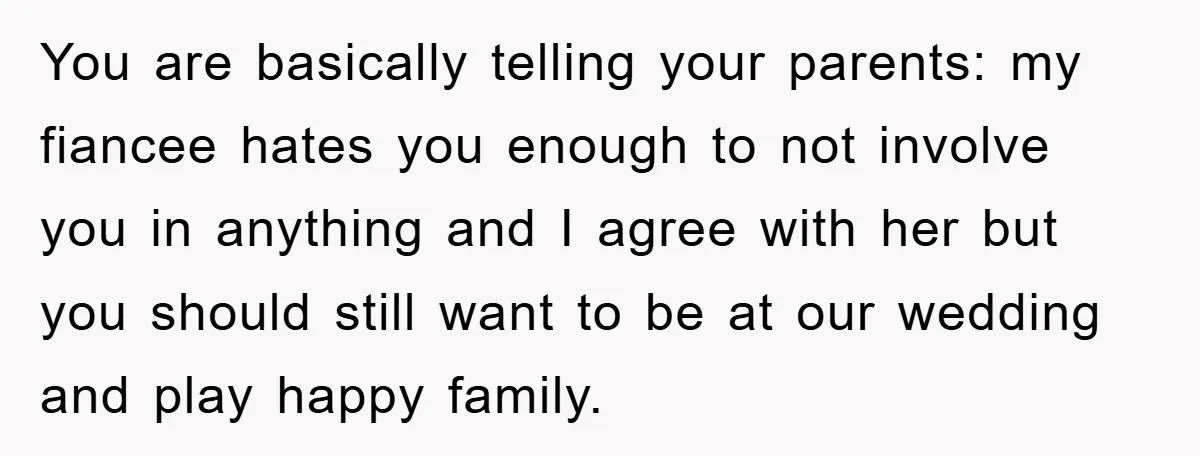 You are basically telling your parents: my fiancee hates you enough to not involve you in anything and I agree with her but you should still want to be at...