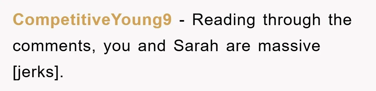 CompetitiveYoung9 - Reading through the comments, you and Sarah are massive [jerks].