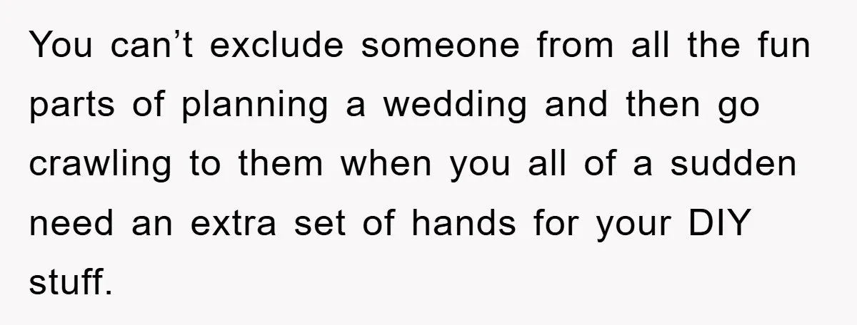 You can’t exclude someone from all the fun parts of planning a wedding and then go crawling to them when you all of a sudden need an extra set of...