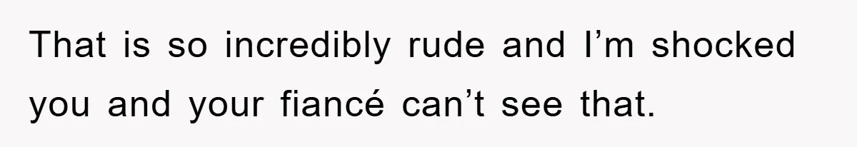 That is so incredibly rude and I’m shocked you and your fiancé can’t see that.