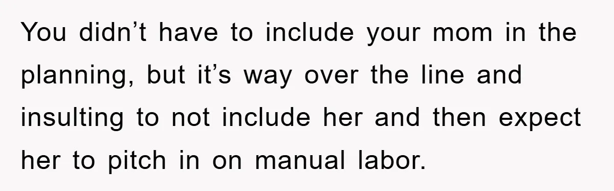 You didn’t have to include your mom in the planning, but it’s way over the line and insulting to not include her and then expect her to pitch in on...