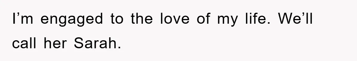 I’m engaged to the love of my life. We’ll call her Sarah.